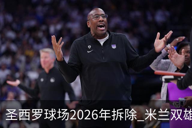 圣西罗球场2026年拆除 米兰双雄投资10亿建设新球场