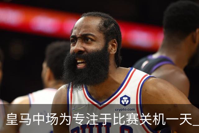 皇马中场为专注于比赛关机一天 赛后泪流满面